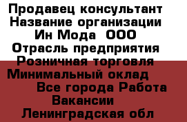 Продавец-консультант › Название организации ­ Ин Мода, ООО › Отрасль предприятия ­ Розничная торговля › Минимальный оклад ­ 20 000 - Все города Работа » Вакансии   . Ленинградская обл.